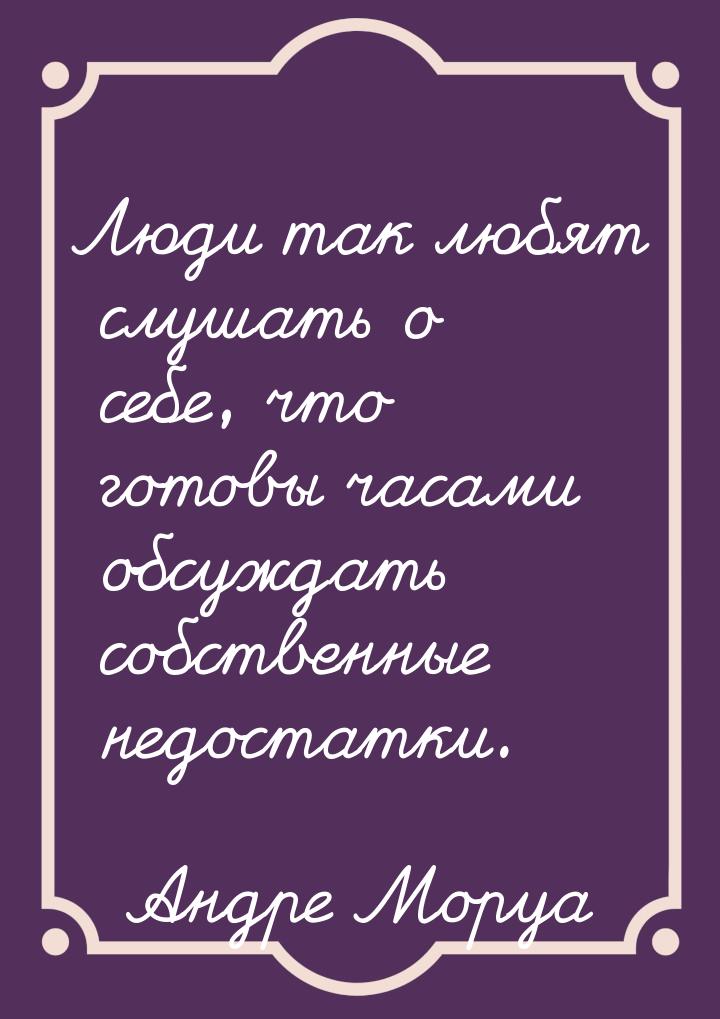 Люди так любят слушать о себе, что готовы часами обсуждать собственные недостатки.