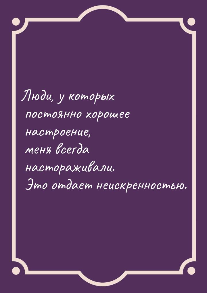 Люди, у которых постоянно хорошее настроение, меня всегда настораживали. Это отдает неискр