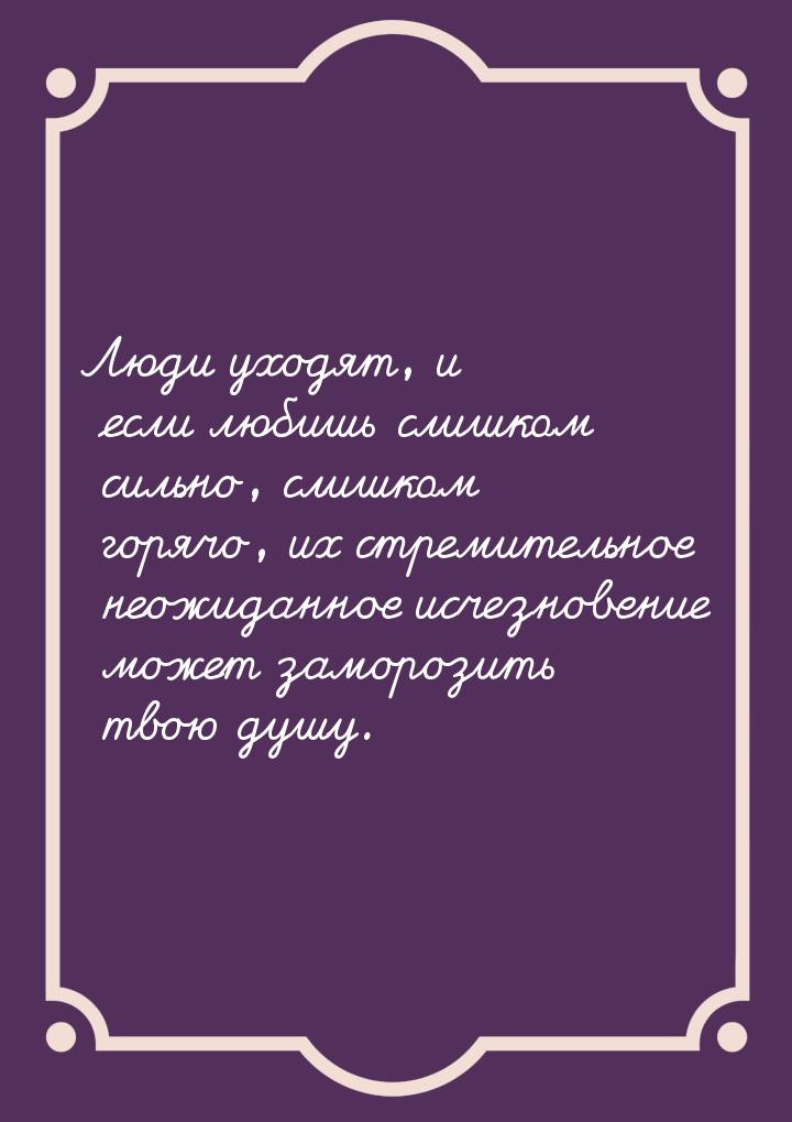 Люди уходят, и если любишь слишком сильно, слишком горячо, их стремительное неожиданное ис