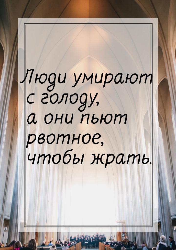 Люди умирают с голоду, а они пьют рвотное, чтобы жрать.