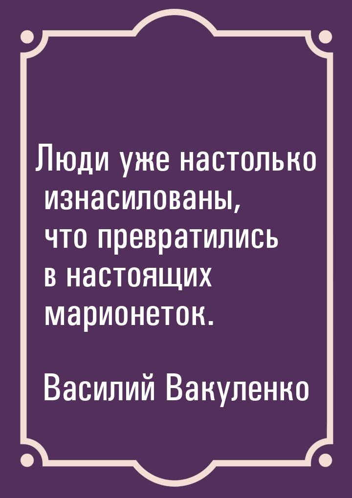 Люди уже настолько изнасилованы, что превратились в настоящих марионеток.