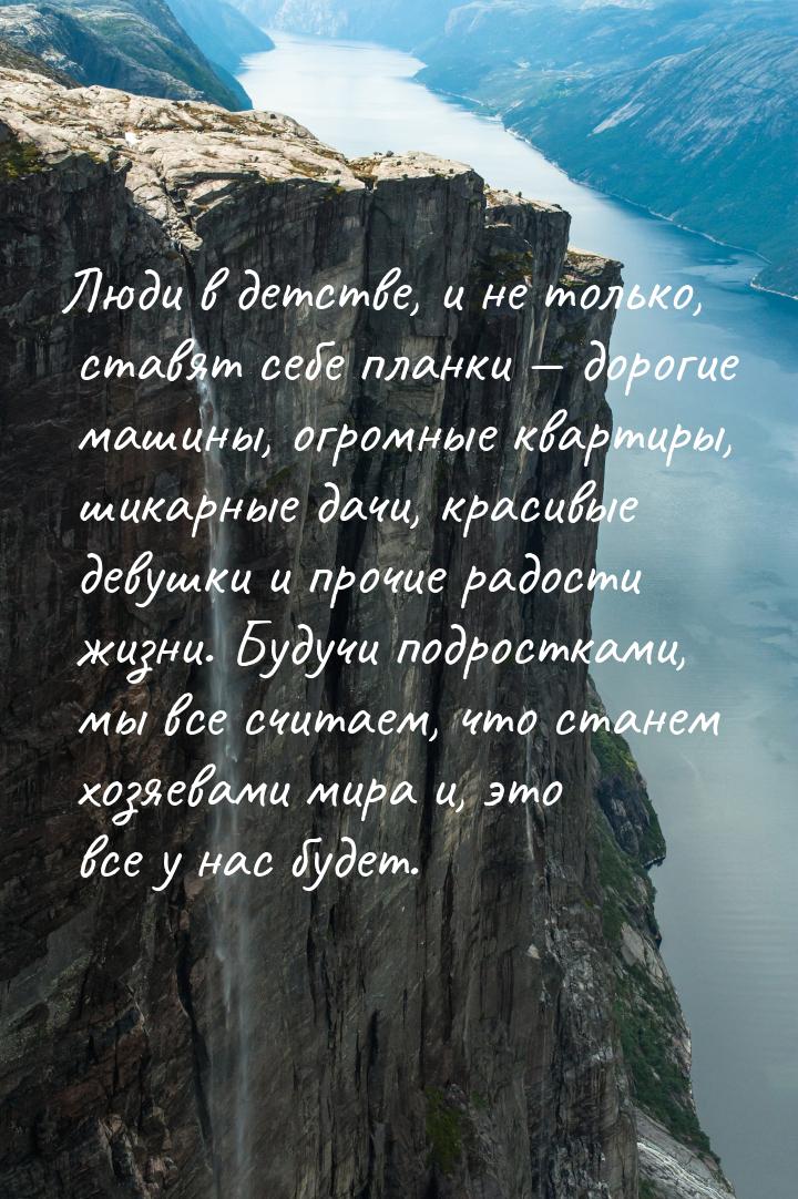 Люди в детстве, и не только, ставят себе планки  дорогие машины, огромные квартиры,