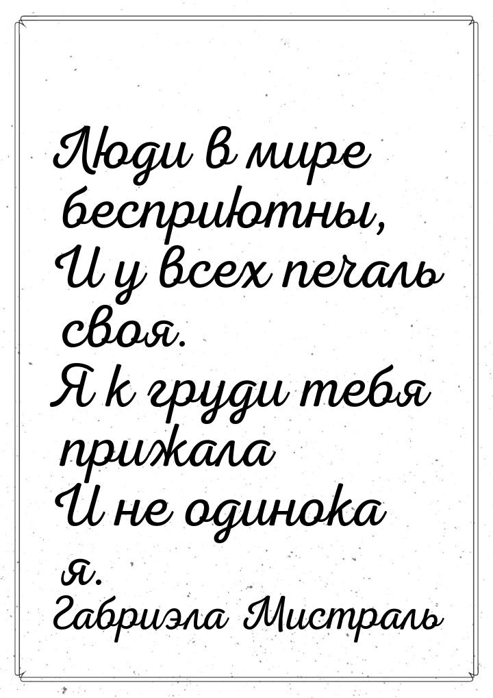 Люди в мире бесприютны, И у всех печаль своя. Я к груди тебя прижала И не одинока я.