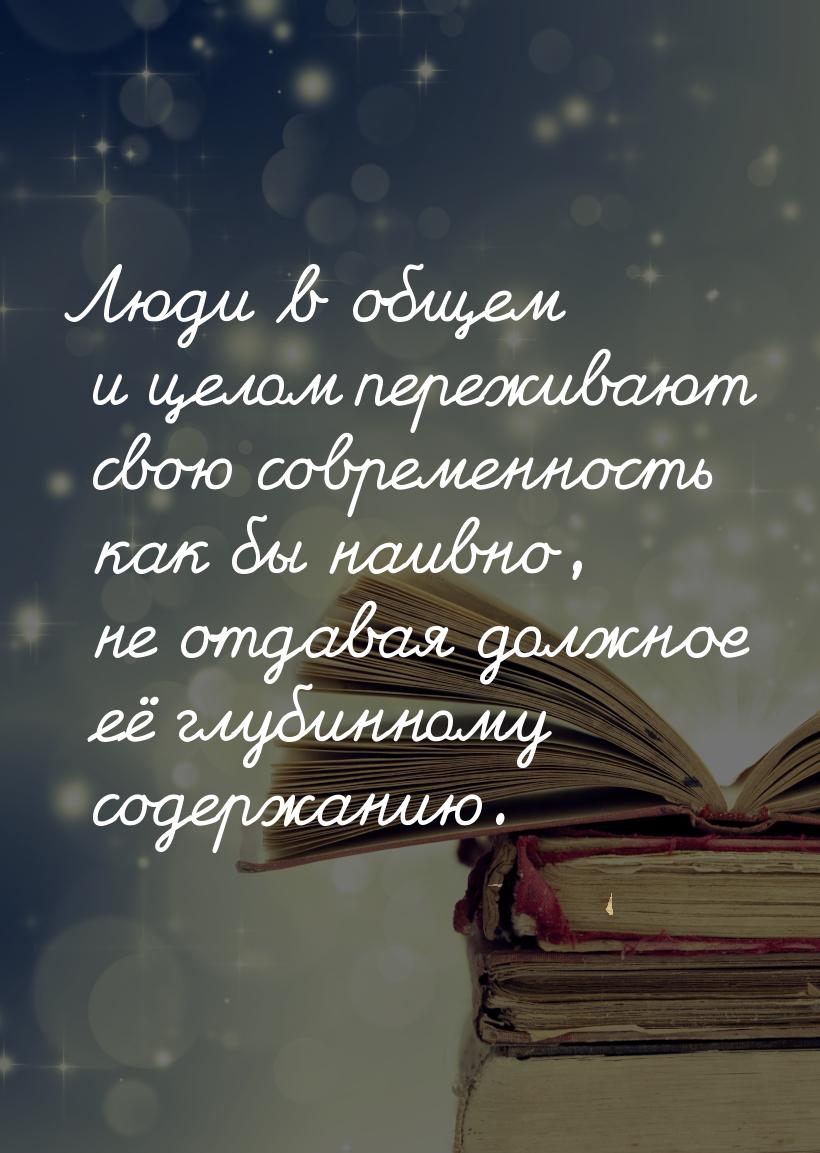 Люди в общем и целом переживают свою современность как бы наивно, не отдавая должное её гл