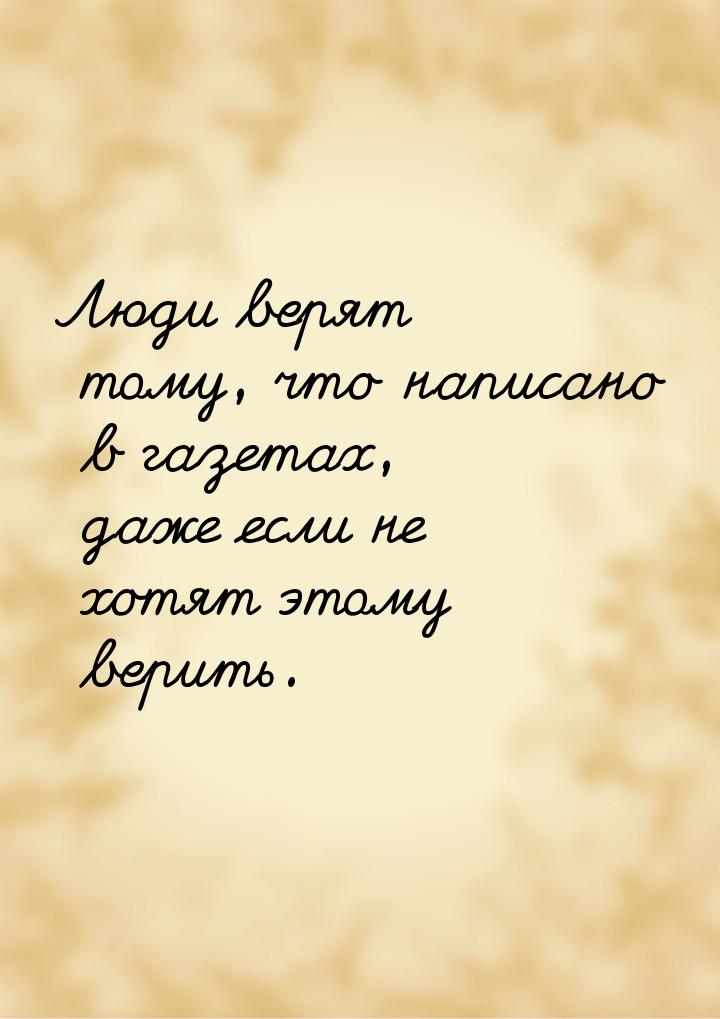 Люди верят тому, что написано в газетах, даже если не хотят этому верить.