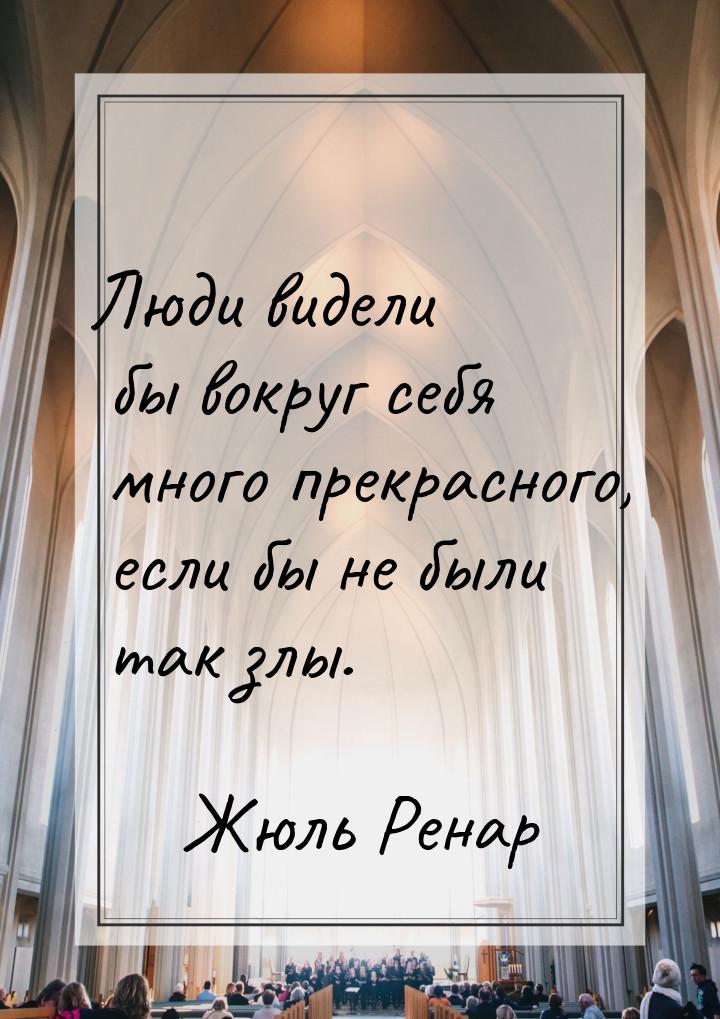 Люди видели бы вокруг себя много прекрасного, если бы не были так злы.