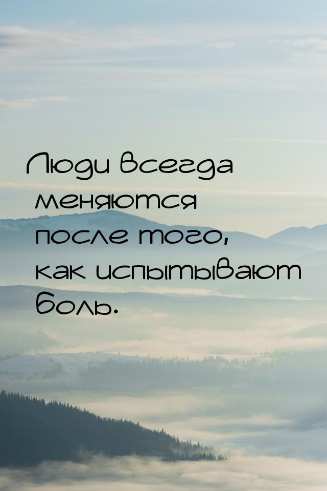 Люди всегда меняются после того, как испытывают боль.