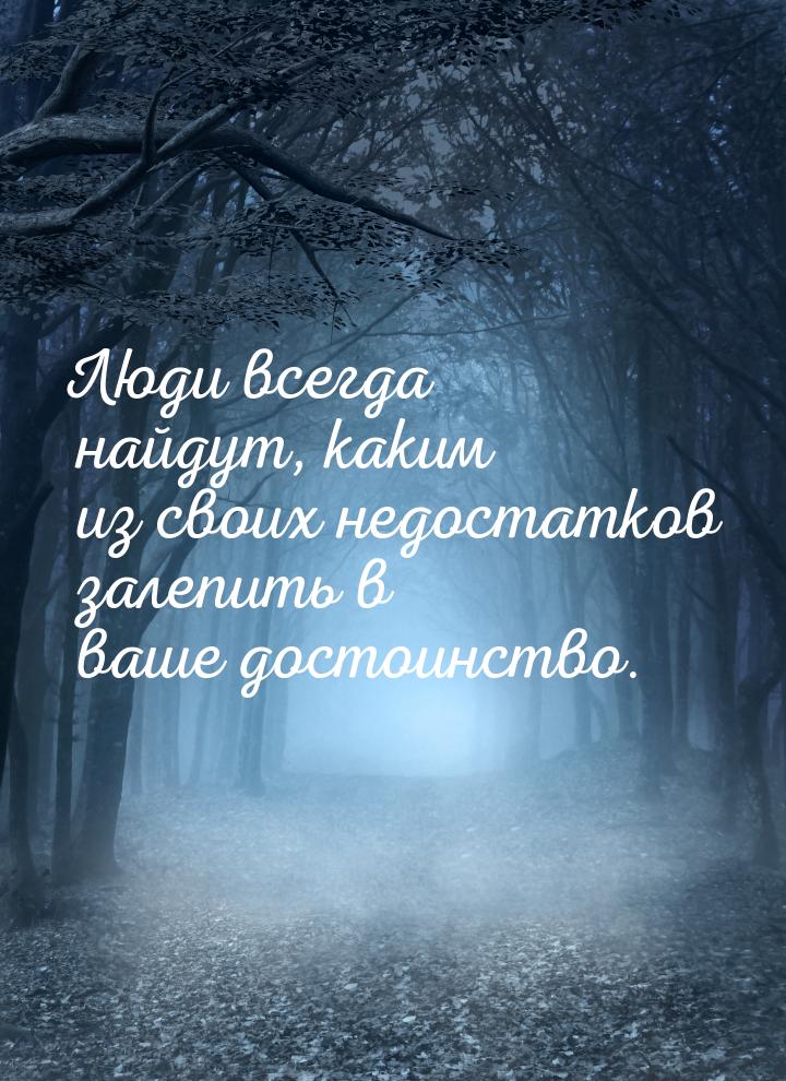 Люди всегда найдут, каким из своих недостатков залепить в ваше достоинство.