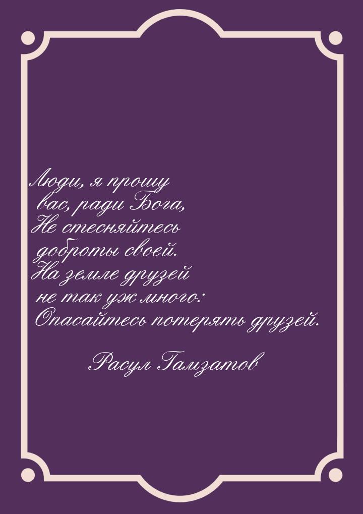 Люди, я прошу вас, ради Бога, Не стесняйтесь доброты своей. На земле друзей не так уж мног