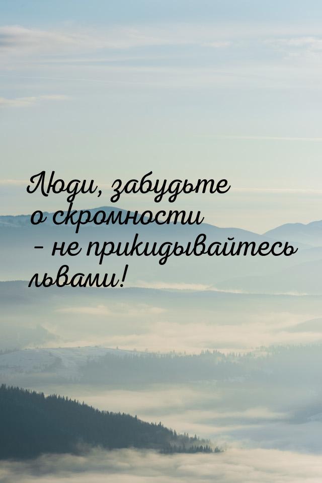 Люди, забудьте о скромности – не прикидывайтесь львами!