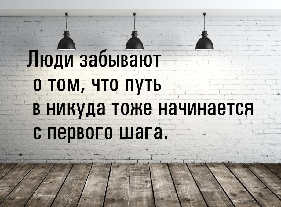 Люди забывают о том, что путь в никуда тоже начинается с первого шага.