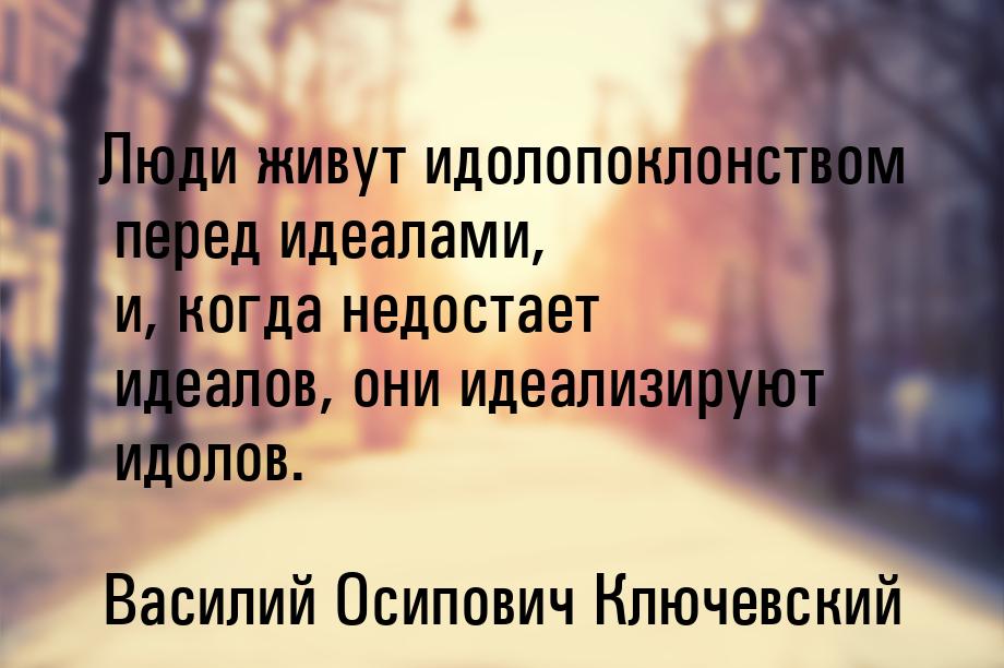 Люди живут идолопоклонством перед идеалами, и, когда недостает идеалов, они идеализируют и