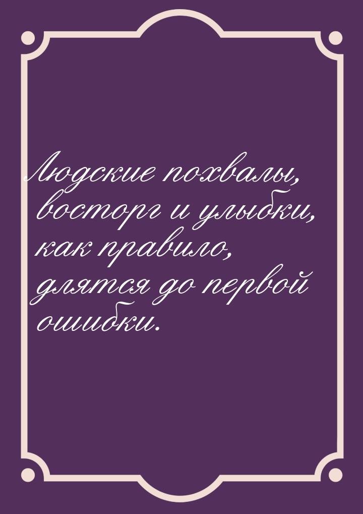 Людские похвалы, восторг и улыбки, как правило, длятся до первой ошибки.