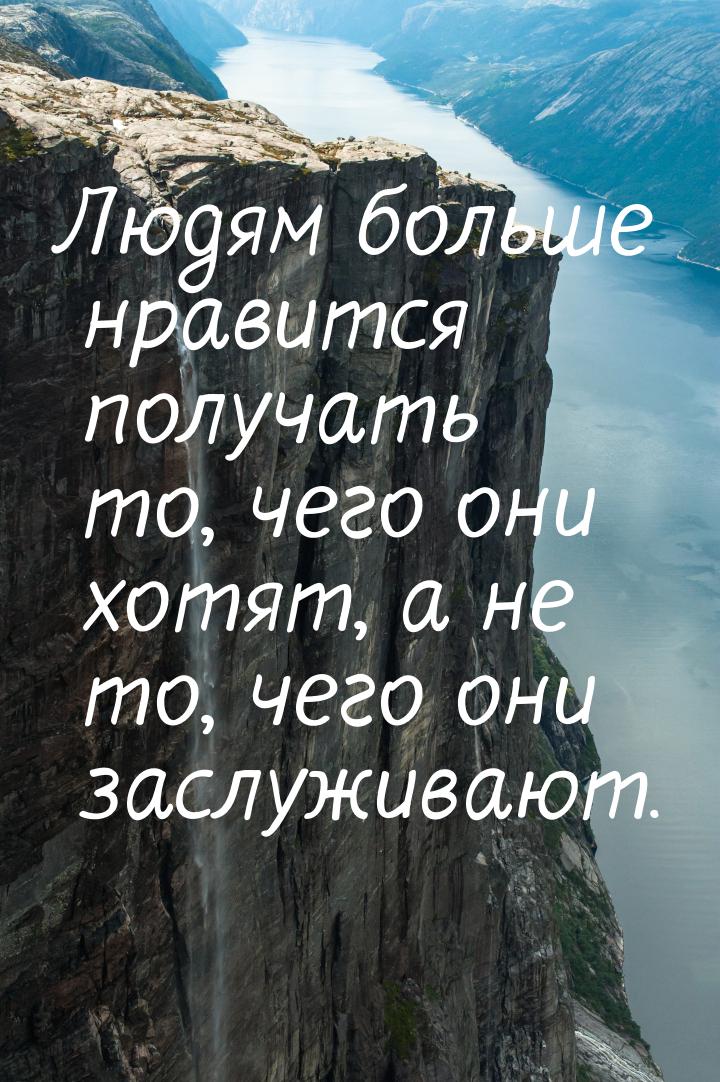 Людям больше нравится получать то, чего они хотят, а не то, чего они заслуживают.