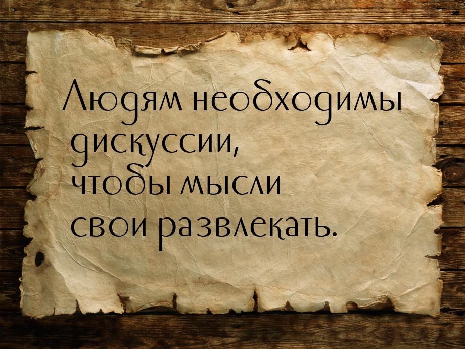 Людям необходимы дискуссии, чтобы мысли свои развлекать.