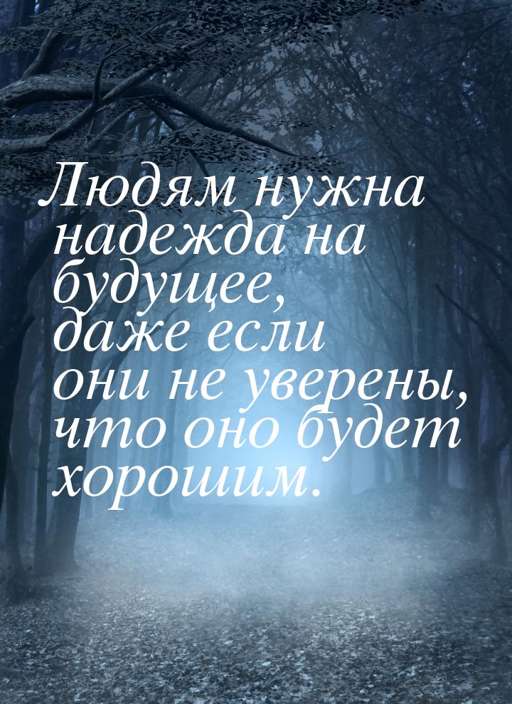 Людям нужна надежда на будущее, даже если они не уверены, что оно будет хорошим.