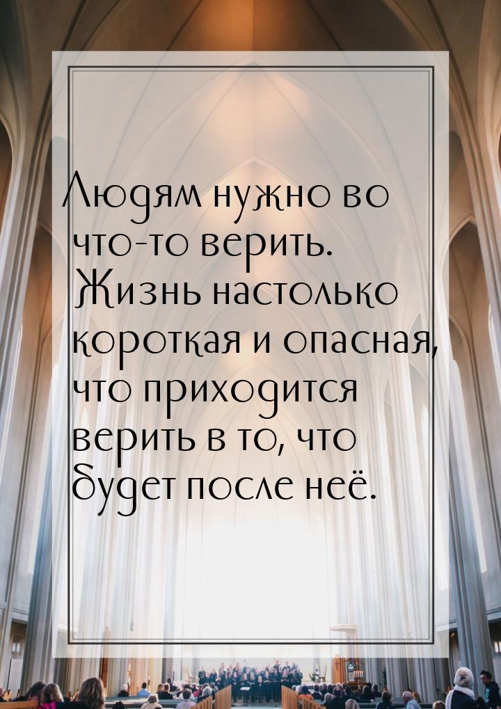 Людям нужно во что-то верить. Жизнь настолько короткая и опасная, что приходится верить в 