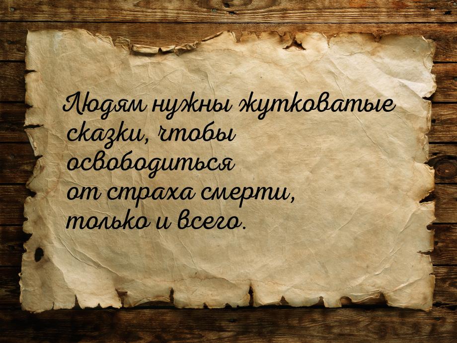 Людям нужны жутковатые сказки, чтобы освободиться от страха смерти, только и всего.