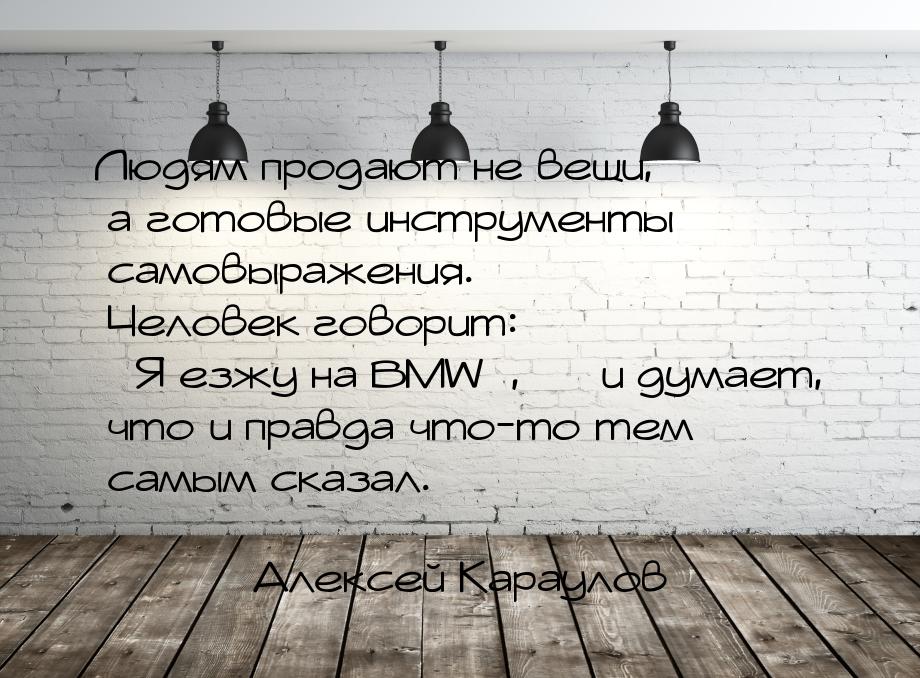 Людям продают не вещи, а готовые инструменты самовыражения. Человек говорит: Я езжу