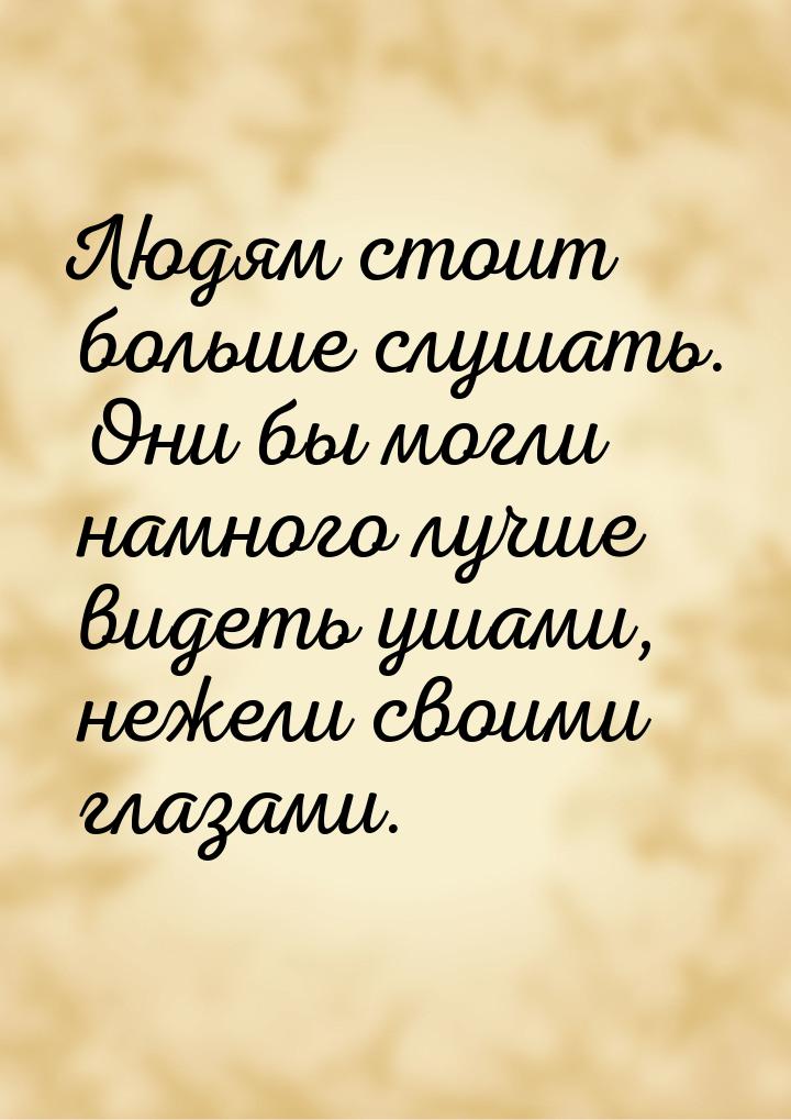 Людям стоит больше слушать. Они бы могли намного лучше видеть ушами, нежели своими глазами