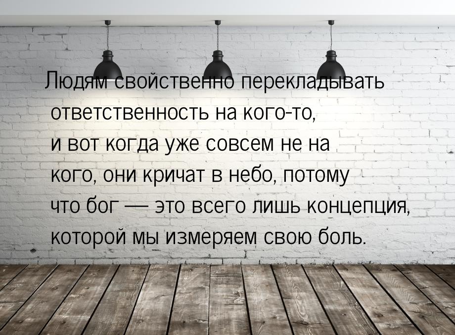 Людям свойственно перекладывать ответственность на кого-то, и вот когда уже совсем не на к