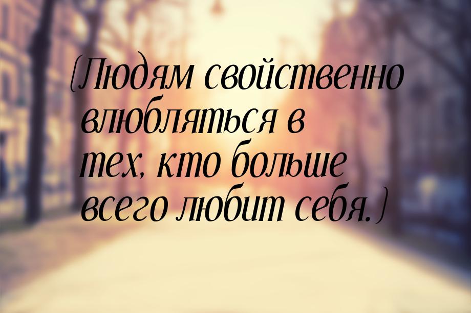 (Людям свойственно влюбляться в тех, кто больше всего любит себя.)