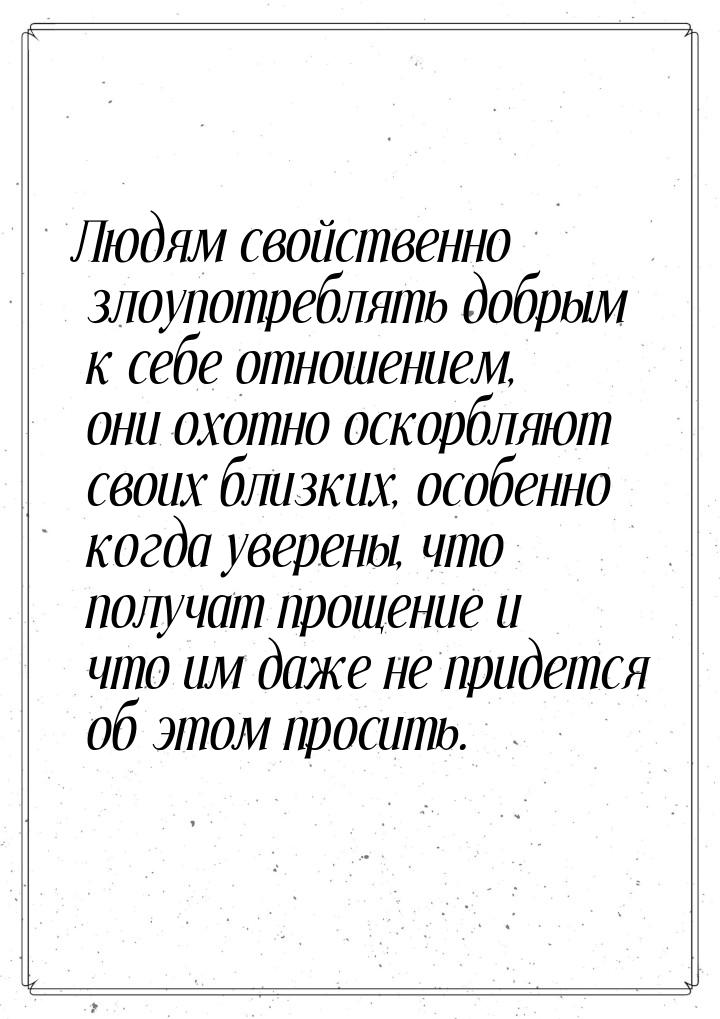 Людям свойственно злоупотреблять добрым к себе отношением, они охотно оскорбляют своих бли