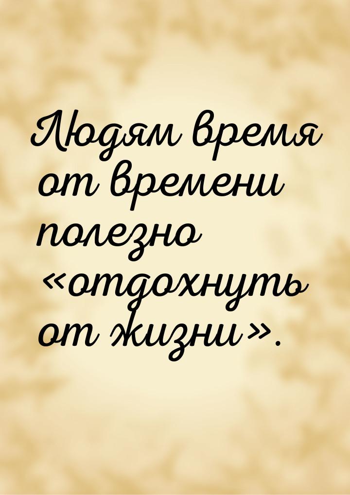 Людям время от времени полезно «отдохнуть от жизни».