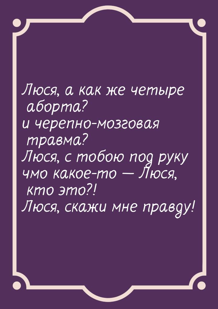 Люся, а как же четыре аборта? и черепно-мозговая травма? Люся, с тобою под руку чмо какое-