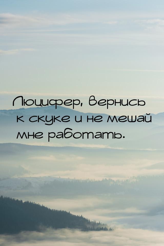 Люцифер, вернись к скуке и не мешай мне работать.