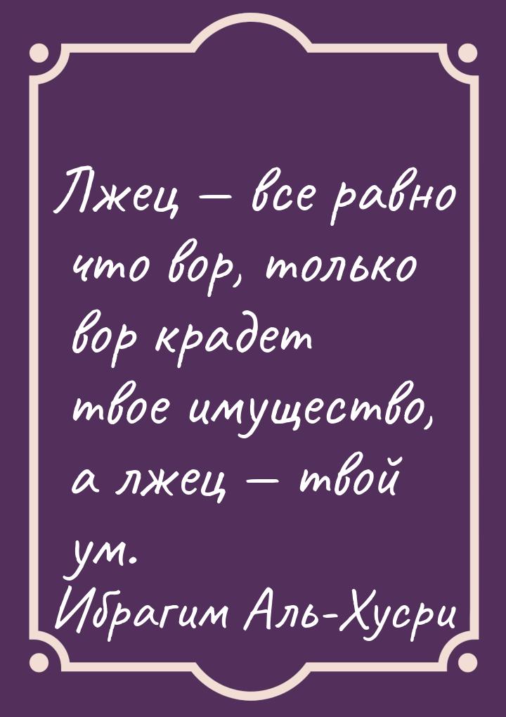 Лжец  все равно что вор, только вор крадет твое имущество, а лжец  твой ум.