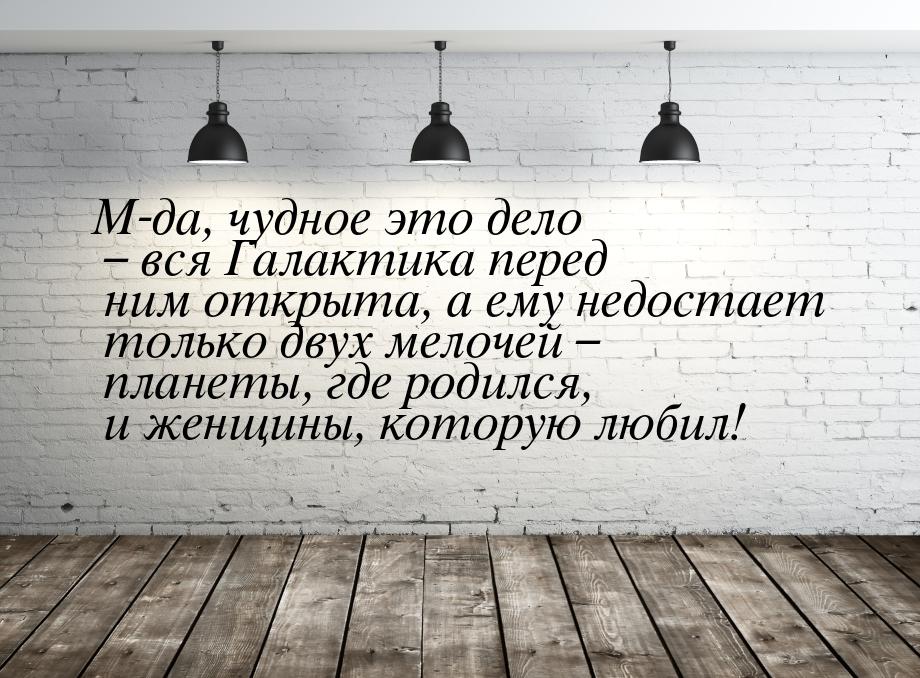 М-да, чудное это дело – вся Галактика перед ним открыта, а ему недостает только двух мелоч