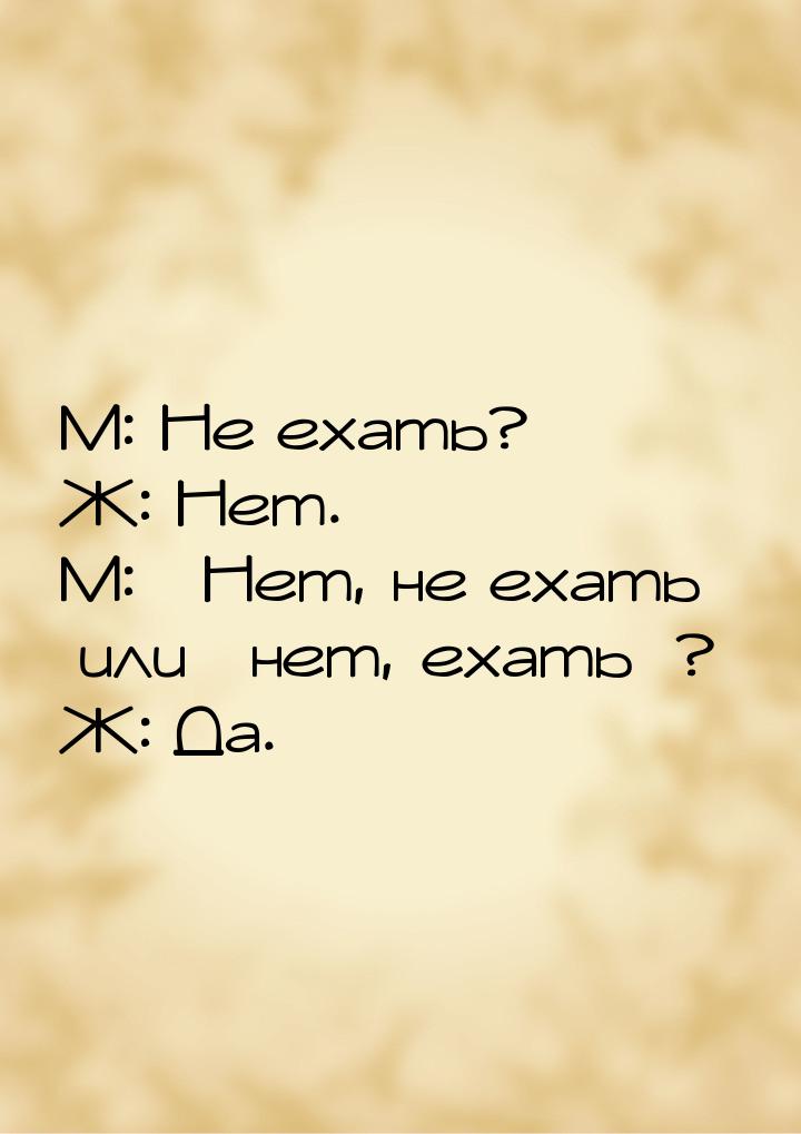 М: Не ехать? Ж: Нет. М: Нет, не ехать или нет, ехать? Ж: Да.