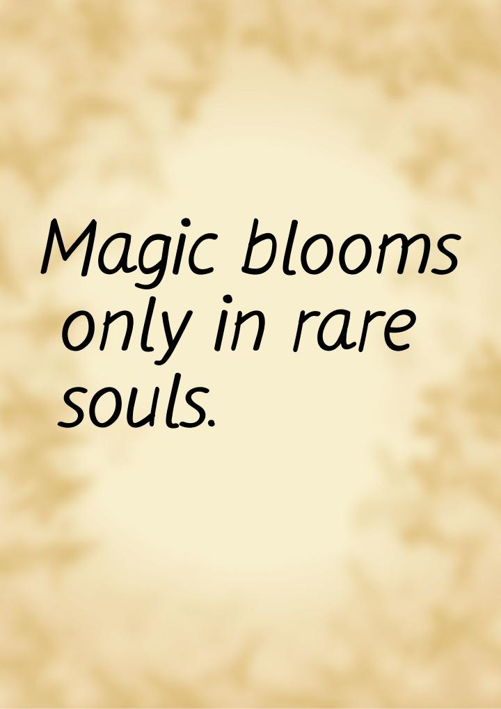 Magic blooms only in rare souls.