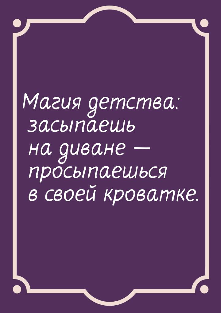 Магия детства: засыпаешь на диване  просыпаешься в своей кроватке.