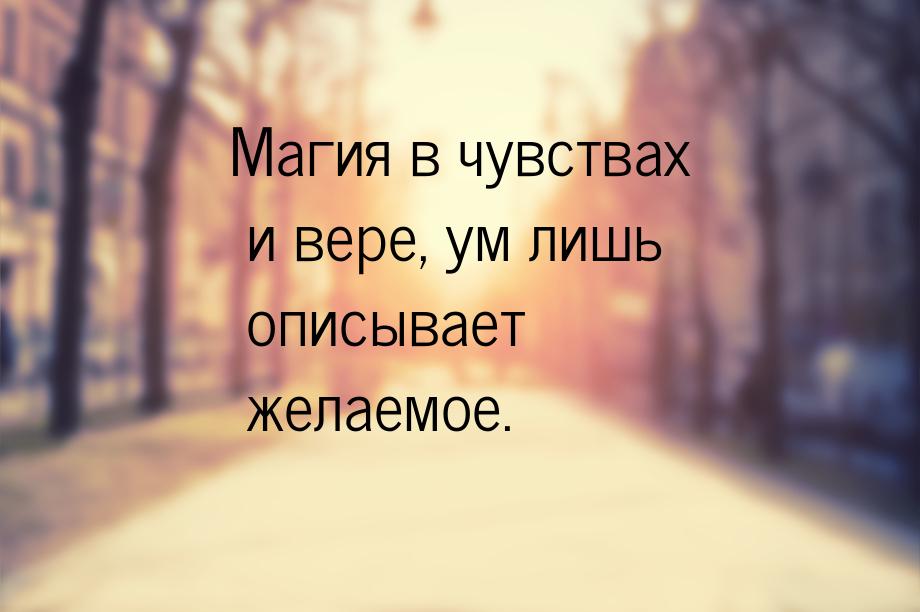 Магия в чувствах и вере, ум лишь описывает желаемое.