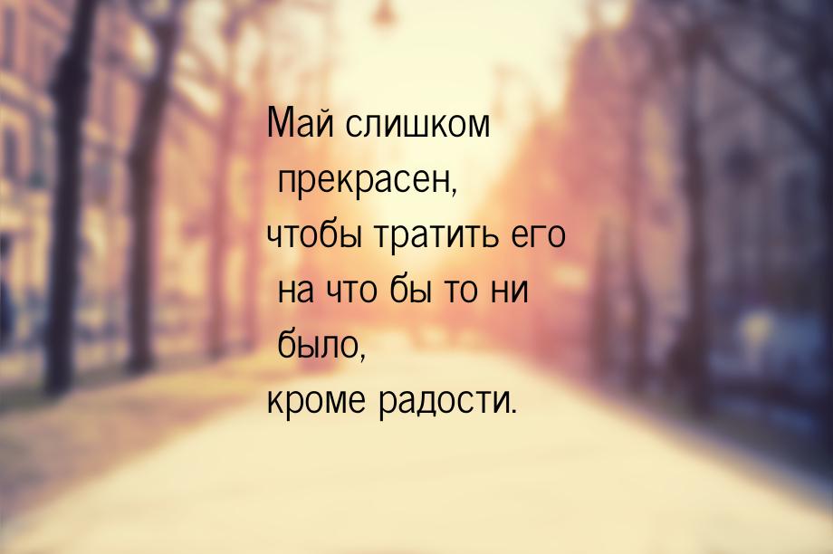 Май слишком прекрасен, чтобы тратить его на что бы то ни было, кроме радости.