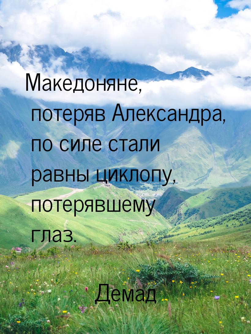 Македоняне, потеряв Александра, по силе стали равны циклопу, потерявшему глаз.