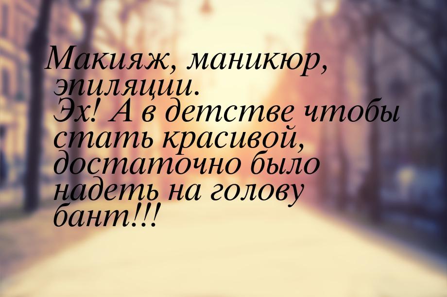 Макияж, маникюр, эпиляции. Эх! А в детстве чтобы стать красивой, достаточно было надеть на