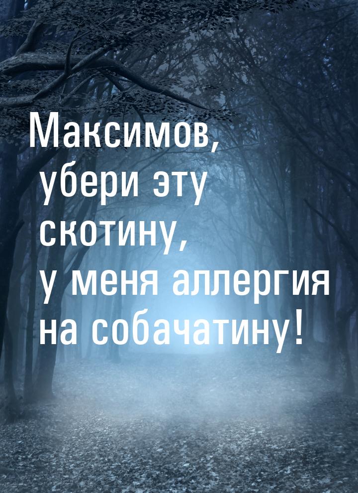 Максимов, убери эту скотину, у меня аллергия на собачатину!