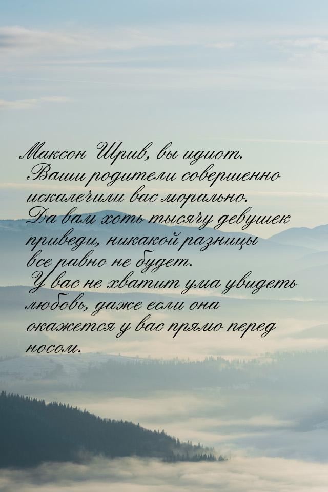 Максон Шрив, вы идиот. Ваши родители совершенно искалечили вас морально. Да вам хоть тысяч