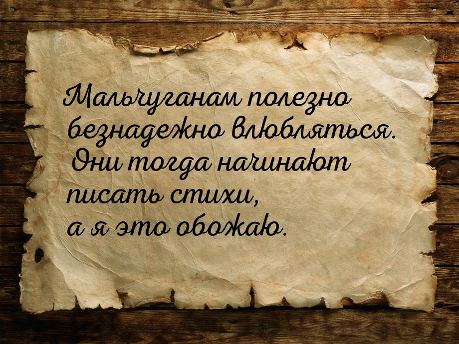 Мальчуганам полезно безнадежно влюбляться. Они тогда начинают писать стихи, а я это обожаю