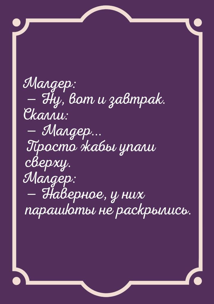 Малдер:    Ну, вот и завтрак. Скалли:    Малдер... Просто жабы упали сверху.