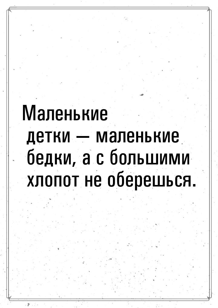 Маленькие детки  маленькие бедки, а с большими хлопот не оберешься.