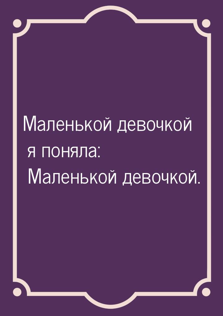 Маленькой девочкой я поняла: Маленькой девочкой.