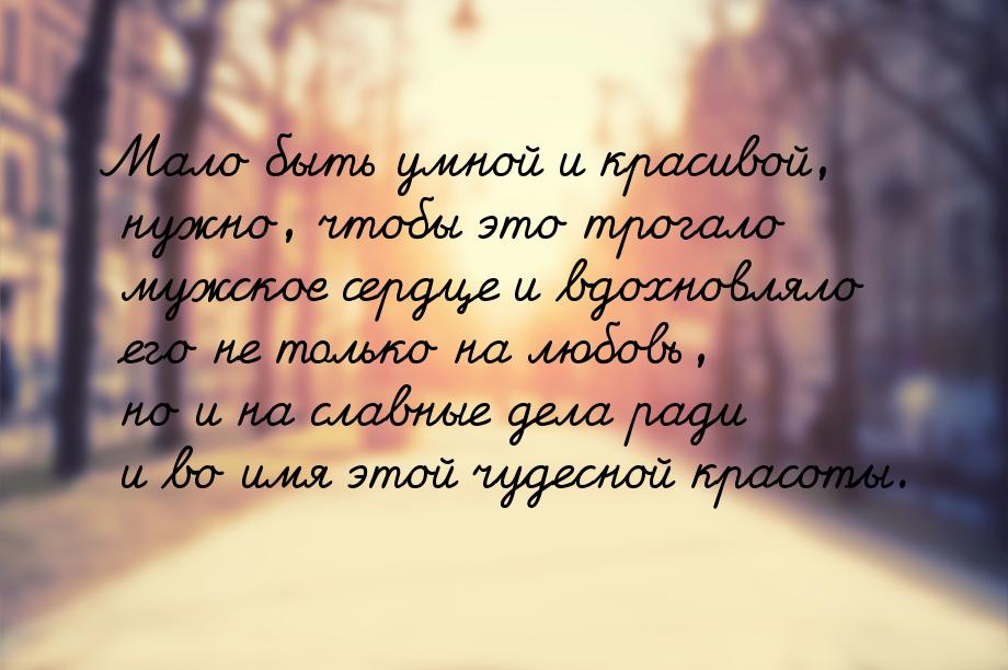 Мало быть умной и красивой, нужно, чтобы это трогало мужское сердце и вдохновляло его не т