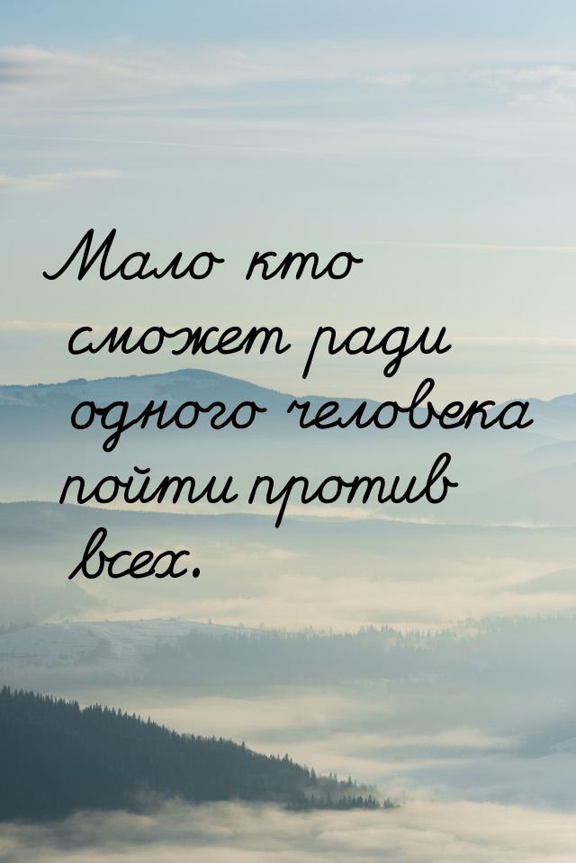 Мало кто сможет ради одного человека пойти против всех.