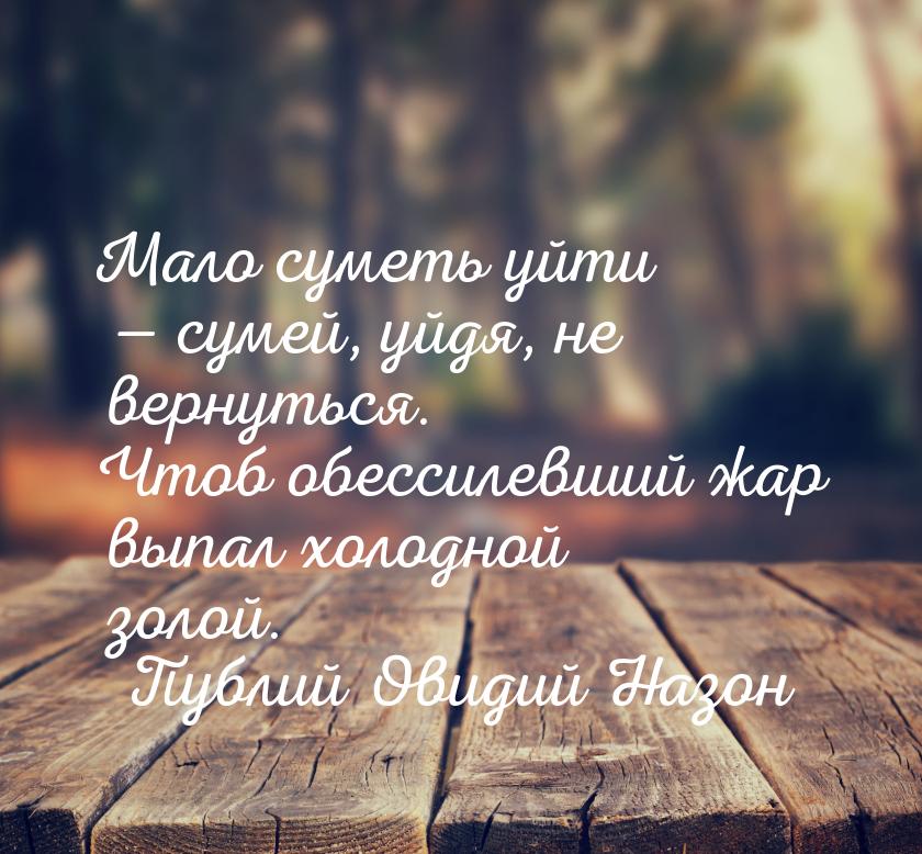 Мало суметь уйти  сумей, уйдя, не вернуться. Чтоб обессилевший жар выпал холодной з