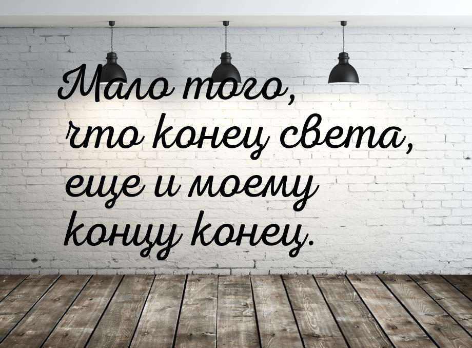 Мало того, что конец света, еще и моему концу конец.