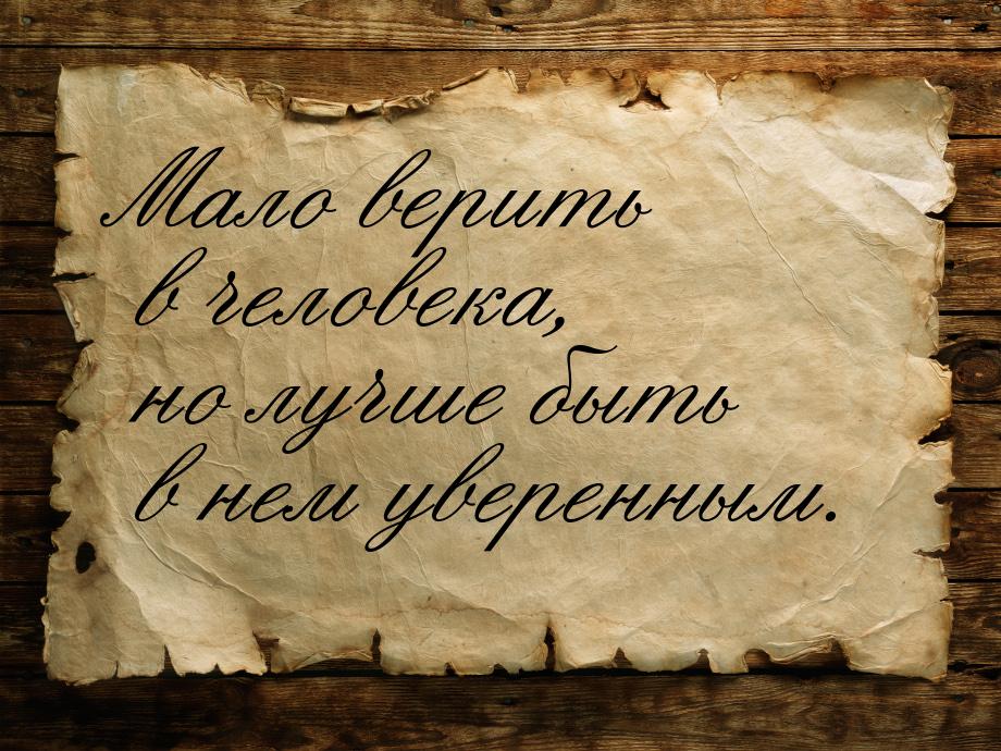 Мало верить в человека, но лучше быть в нем уверенным.